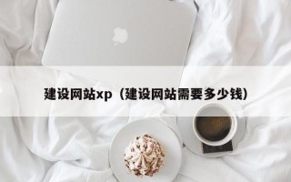 北票建设网站xp（建设网站需要多少钱）