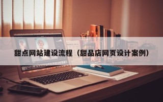 北票甜点网站建设流程（甜品店网页设计案例）