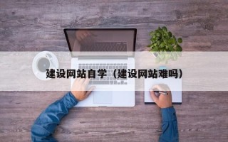 北票建设网站自学（建设网站难吗）