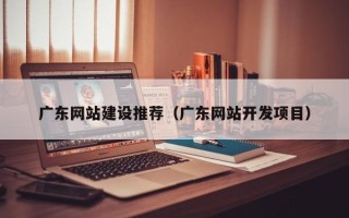 北票广东网站建设推荐（广东网站开发项目）