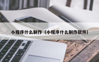 北票小程序什么制作（小程序什么制作软件）