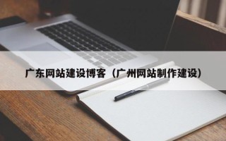 北票广东网站建设博客（广州网站制作建设）
