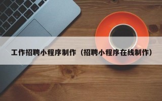 北票工作招聘小程序制作（招聘小程序在线制作）