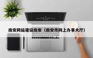 北票南安网站建设南安（南安市网上办事大厅）