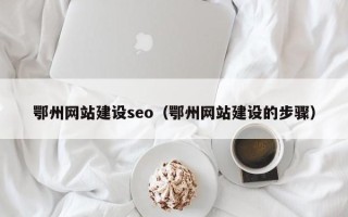 北票鄂州网站建设seo（鄂州网站建设的步骤）