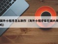 北票国外小程序怎么制作（海外小程序能在国内用吗）