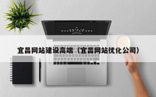 北票宜昌网站建设高端（宜昌网站优化公司）
