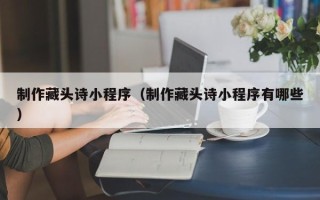北票制作藏头诗小程序（制作藏头诗小程序有哪些）
