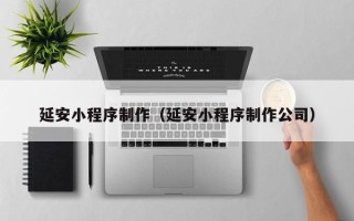 北票延安小程序制作（延安小程序制作公司）