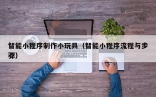 北票智能小程序制作小玩具（智能小程序流程与步骤）