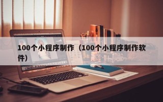 北票100个小程序制作（100个小程序制作软件）