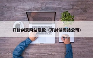 北票开封创意网站建设（开封做网站公司）